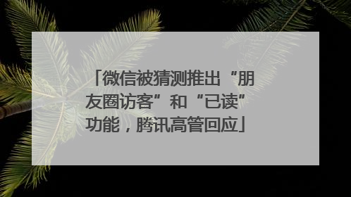 微信被猜测推出“朋友圈访客”和“已读”功能，腾讯高管回应